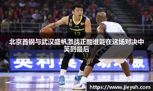 北京首钢与武汉盛帆激战正酣谁能在这场对决中笑到最后