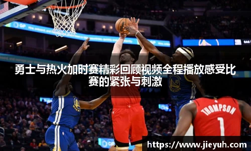 勇士与热火加时赛精彩回顾视频全程播放感受比赛的紧张与刺激